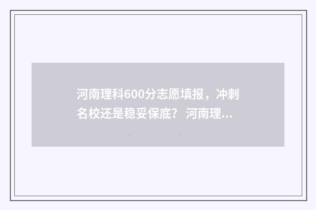 河南理科600分志愿填报，冲刺名校还是稳妥保底？ 河南理科600分排名