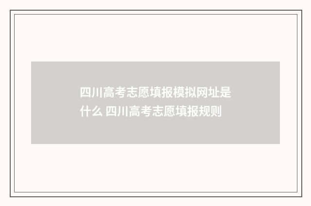 四川高考志愿填报模拟网址是什么 四川高考志愿填报规则