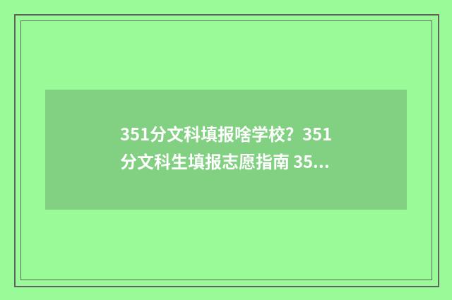 351分文科填报啥学校？351分文科生填报志愿指南 351分文科2021高考能上什么专科?