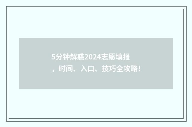 5分钟解惑2024志愿填报，时间、入口、技巧全攻略！