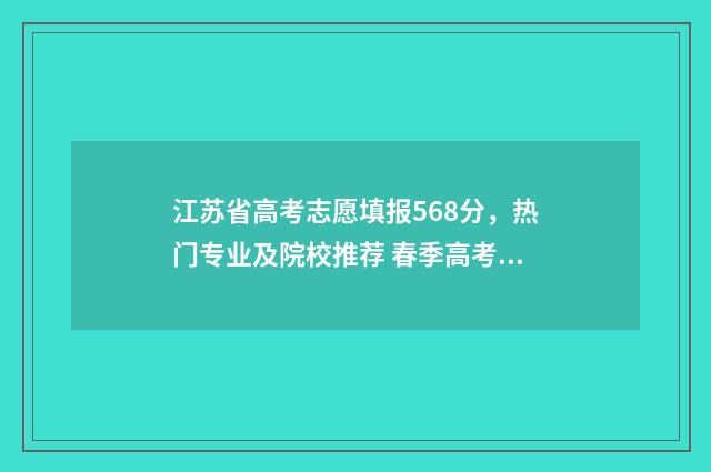 江苏省高考志愿填报568分，热门专业及院校推荐 春季高考志愿