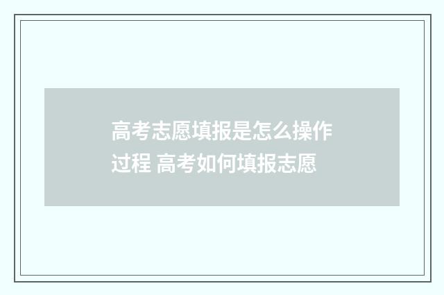 高考志愿填报是怎么操作过程 高考如何填报志愿