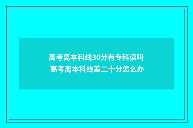 高考离本科线30分有专科读吗 高考离本科线差二十分怎么办