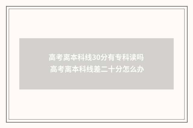 高考离本科线30分有专科读吗 高考离本科线差二十分怎么办
