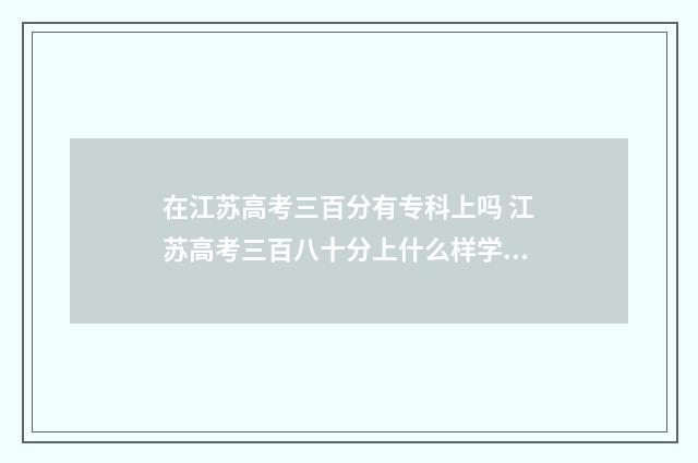 在江苏高考三百分有专科上吗 江苏高考三百八十分上什么样学校