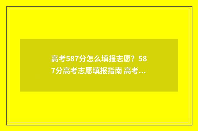 高考587分怎么填报志愿？587分高考志愿填报指南 高考587分怎么样