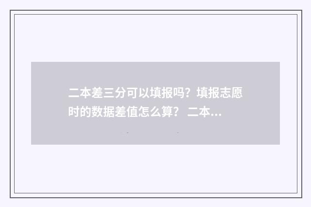 二本差三分可以填报吗？填报志愿时的数据差值怎么算？ 二本线差三分能报二本学校吗