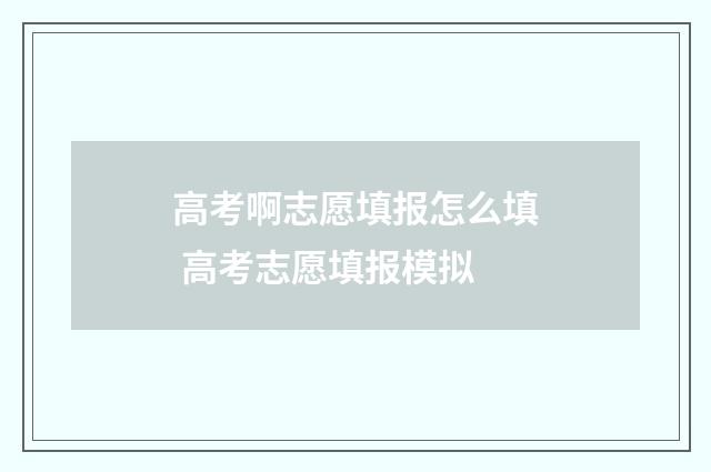 高考啊志愿填报怎么填 高考志愿填报模拟