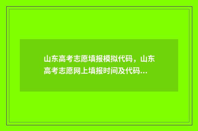 山东高考志愿填报模拟代码，山东高考志愿网上填报时间及代码 山东高考志愿填报网站