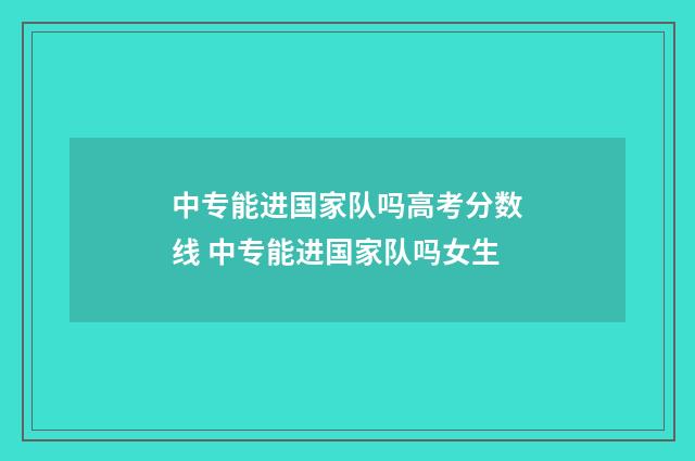 中专能进国家队吗高考分数线 中专能进国家队吗女生