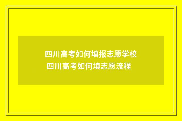 四川高考如何填报志愿学校 四川高考如何填志愿流程