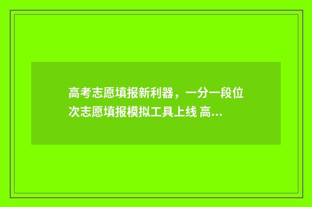 高考志愿填报新利器，一分一段位次志愿填报模拟工具上线 高考志愿填报新疆哪个机构好一点