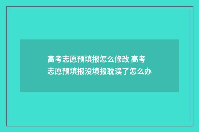 高考志愿预填报怎么修改 高考志愿预填报没填报耽误了怎么办