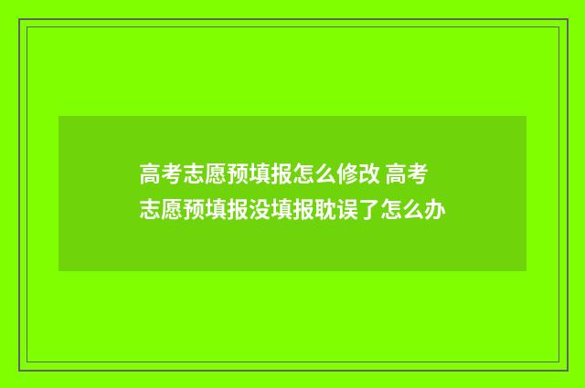 高考志愿预填报怎么修改 高考志愿预填报没填报耽误了怎么办