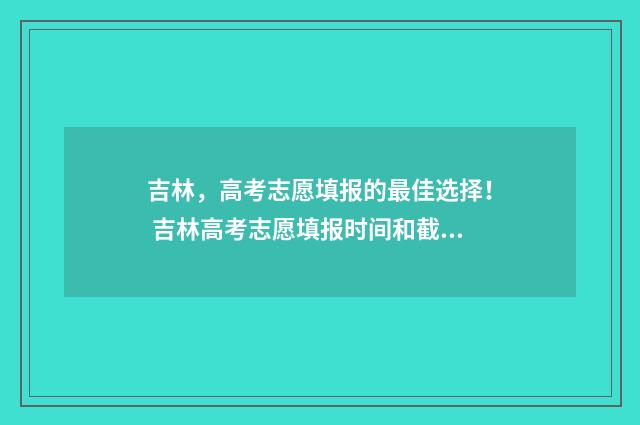 吉林，高考志愿填报的最佳选择！ 吉林高考志愿填报时间和截止时间