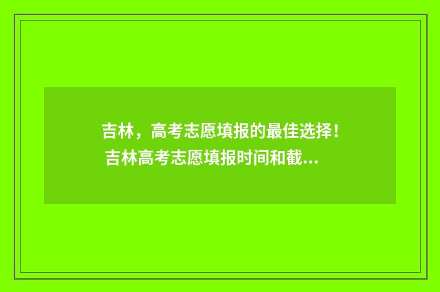 吉林，高考志愿填报的最佳选择！ 吉林高考志愿填报时间和截止时间
