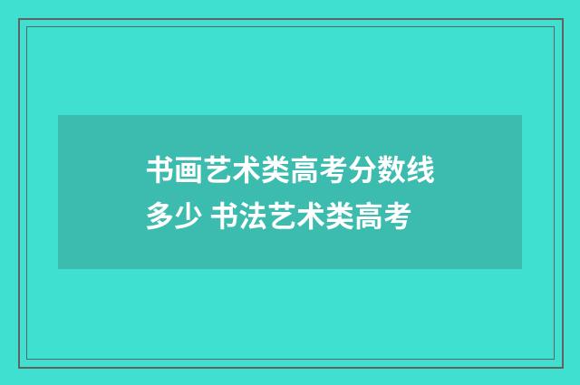 书画艺术类高考分数线多少 书法艺术类高考