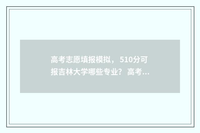 高考志愿填报模拟， 510分可报吉林大学哪些专业？ 高考志愿填报模板山西
