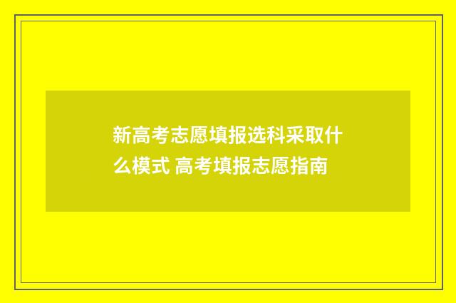 新高考志愿填报选科采取什么模式 高考填报志愿指南
