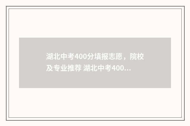 湖北中考400分填报志愿，院校及专业推荐 湖北中考400分能上高中吗