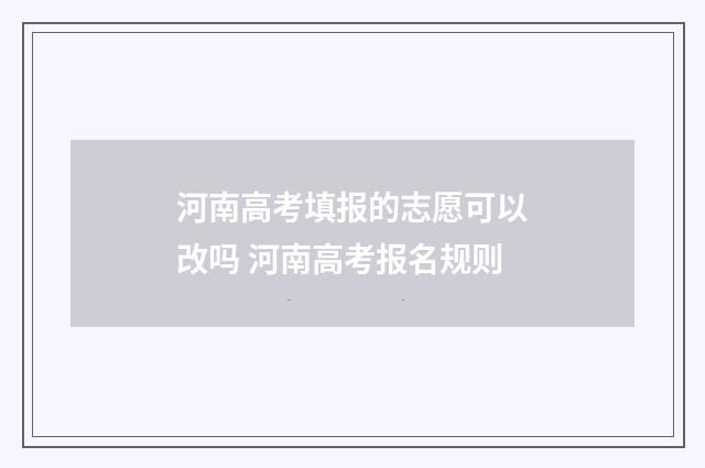 河南高考填报的志愿可以改吗 河南高考报名规则