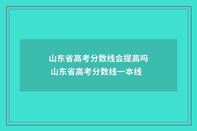 山东省高考分数线会提高吗 山东省高考分数线一本线