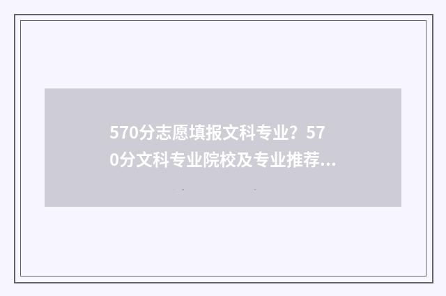 570分志愿填报文科专业？570分文科专业院校及专业推荐 570分可以报考的大学