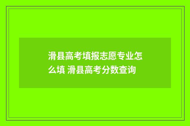 滑县高考填报志愿专业怎么填 滑县高考分数查询