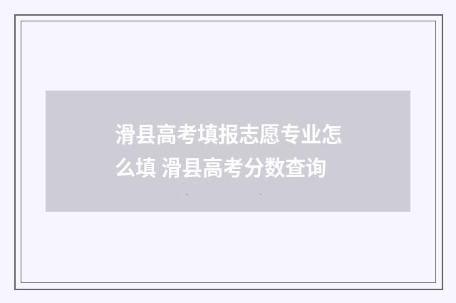 滑县高考填报志愿专业怎么填 滑县高考分数查询