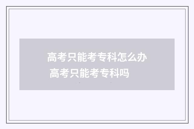 高考只能考专科怎么办 高考只能考专科吗