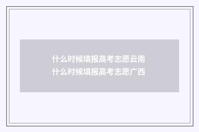 什么时候填报高考志愿云南 什么时候填报高考志愿广西
