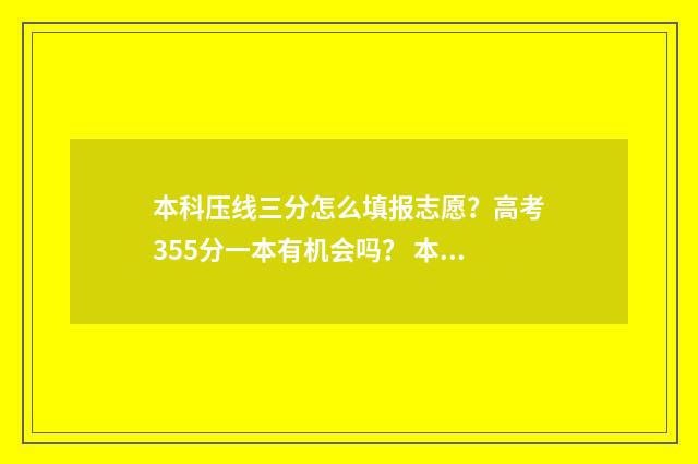 本科压线三分怎么填报志愿？高考355分一本有机会吗？ 本科压线可以上本科吗