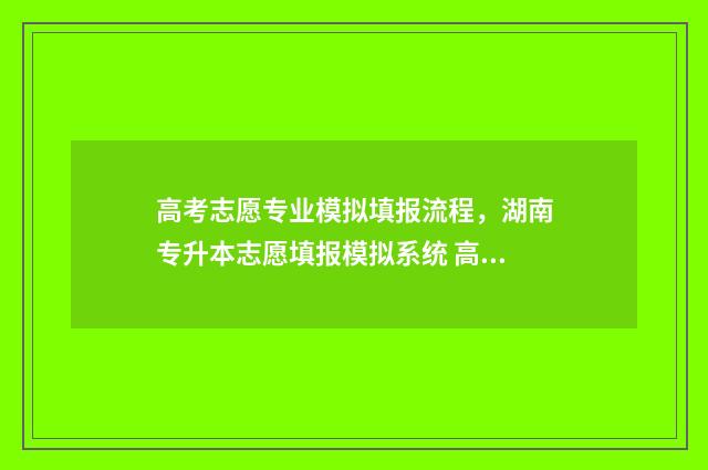 高考志愿专业模拟填报流程，湖南专升本志愿填报模拟系统 高考志愿专业术语