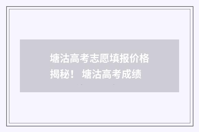 塘沽高考志愿填报价格揭秘！ 塘沽高考成绩