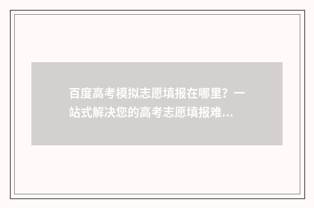 百度高考模拟志愿填报在哪里？一站式解决您的高考志愿填报难题 百度高考模拟志愿填报系统