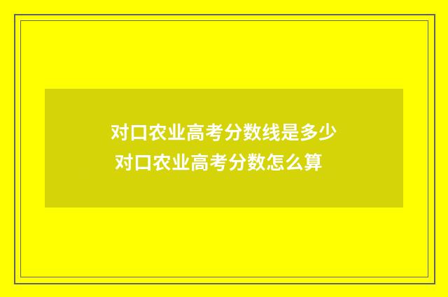 对口农业高考分数线是多少 对口农业高考分数怎么算