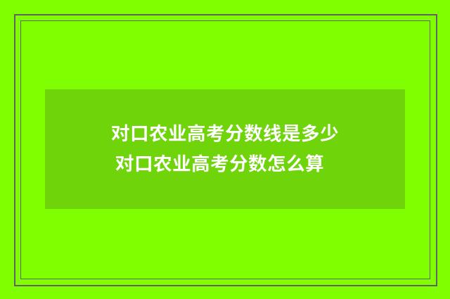 对口农业高考分数线是多少 对口农业高考分数怎么算