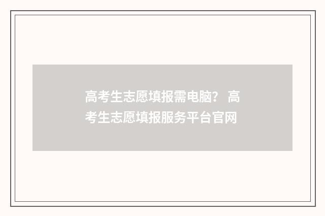 高考生志愿填报需电脑？ 高考生志愿填报服务平台官网