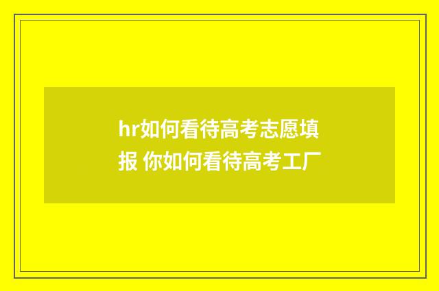 hr如何看待高考志愿填报 你如何看待高考工厂