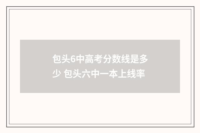 包头6中高考分数线是多少 包头六中一本上线率