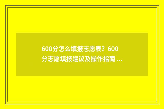 600分怎么填报志愿表？600分志愿填报建议及操作指南 高考成绩600分学生报什么院校