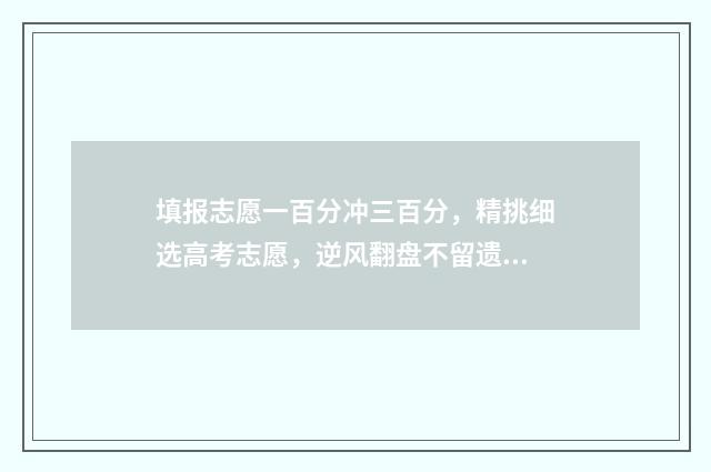 填报志愿一百分冲三百分，精挑细选高考志愿，逆风翻盘不留遗憾 志愿填报105%