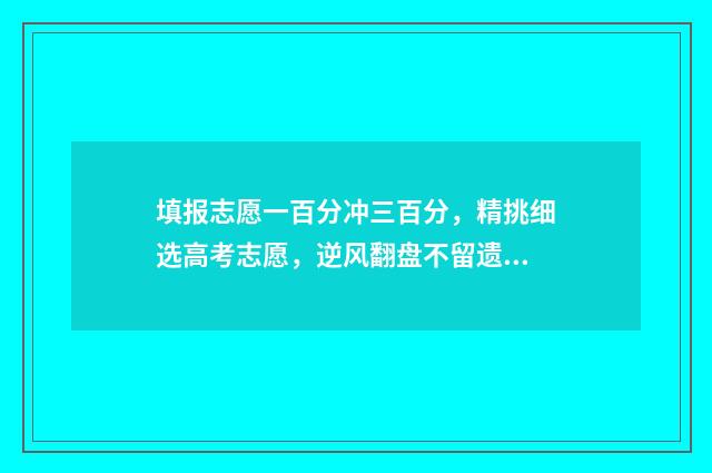 填报志愿一百分冲三百分，精挑细选高考志愿，逆风翻盘不留遗憾 志愿填报105%