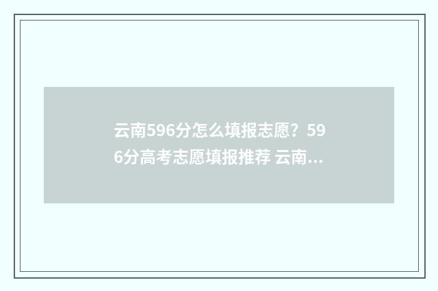 云南596分怎么填报志愿？596分高考志愿填报推荐 云南526分怎么报