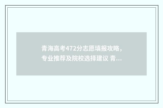青海高考472分志愿填报攻略，专业推荐及院校选择建议 青海高考2020分数线查询