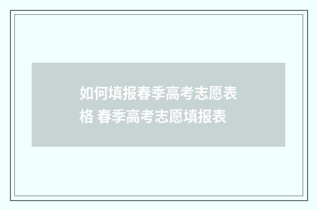 如何填报春季高考志愿表格 春季高考志愿填报表