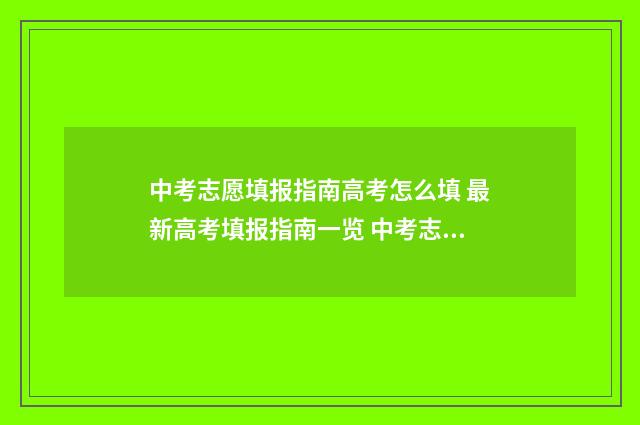 中考志愿填报指南高考怎么填 最新高考填报指南一览 中考志愿填报指导会