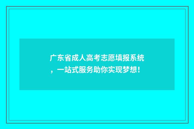 广东省成人高考志愿填报系统，一站式服务助你实现梦想！