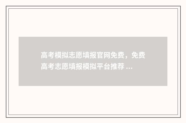 高考模拟志愿填报官网免费，免费高考志愿填报模拟平台推荐 高考模拟志愿填报官网免费