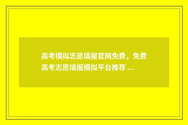 高考模拟志愿填报官网免费，免费高考志愿填报模拟平台推荐 高考模拟志愿填报官网免费